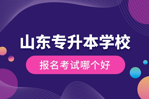 山東專升本學(xué)校報名考試哪個好？