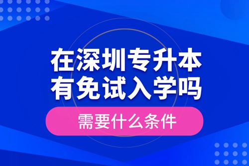 在深圳專升本有免試入學(xué)嗎？需要什么條件？