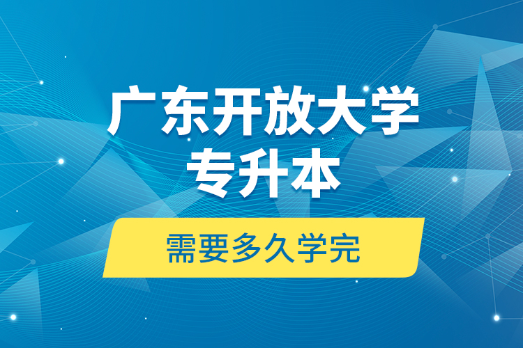 廣東開放大學(xué)專升本需要多久學(xué)完？