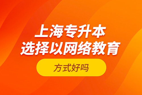 上海專升本選擇以網(wǎng)絡(luò)教育方式好嗎？