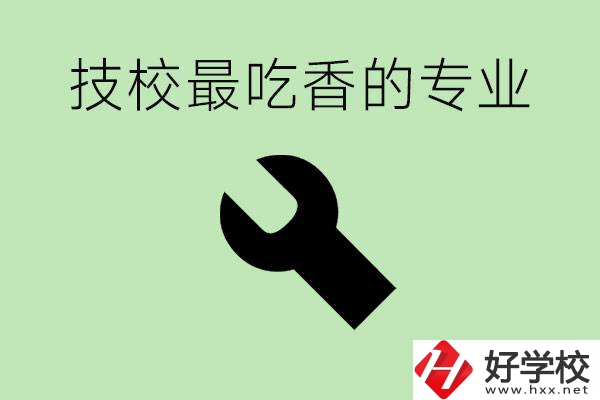 技校吃香的專業(yè)是什么？長沙有哪些技校有這些專業(yè)？