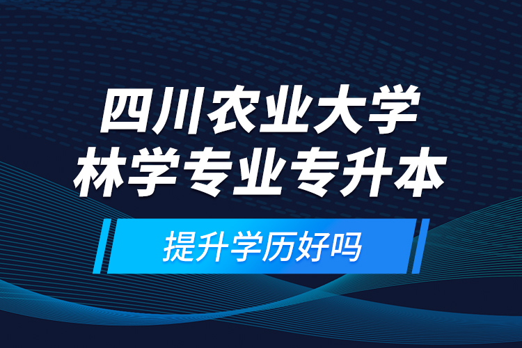 四川農(nóng)業(yè)大學(xué)林學(xué)專業(yè)專升本提升學(xué)歷好嗎？