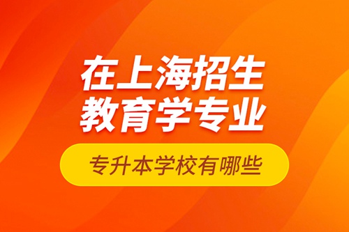 在上海招生教育學(xué)專業(yè)專升本學(xué)校有哪些？