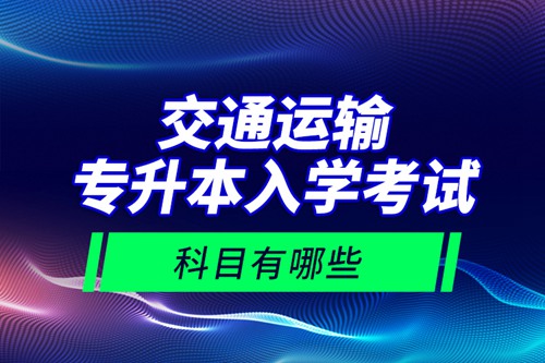 交通運輸專升本入學考試科目有哪些？