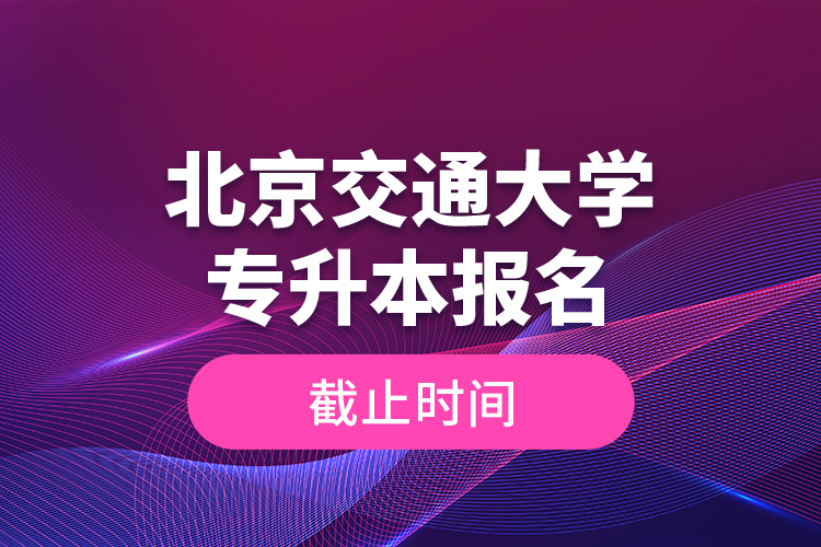 北京交通大學專升本報名截止時間