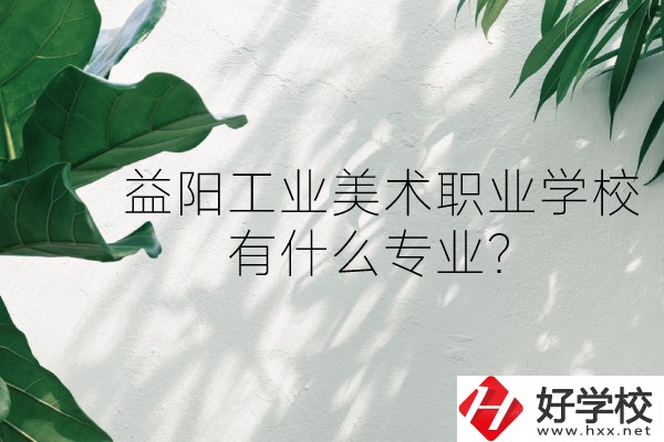 益陽工業(yè)美術職業(yè)學校（中職部）怎么樣？有什么專業(yè)？