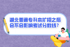 湖北普通專升本擴招之后會不會影響考試分數(shù)線？