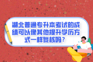 湖北普通專升本考試的成績可以像其他提升學(xué)歷方式一樣復(fù)核嗎？