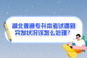 湖北普通專升本考試遇到突發(fā)狀況該怎么處理？