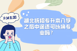 湖北統(tǒng)招專升本入學之后中途還可以換專業(yè)嗎？