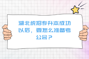 湖北統(tǒng)招專升本成功以后，要怎么準備考公會？