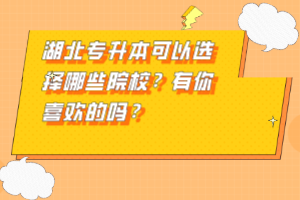 湖北專升本可以選擇哪些院校？有你喜歡的嗎？