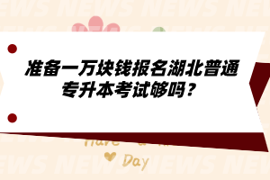 準備一萬塊錢報名湖北普通專升本考試夠嗎？