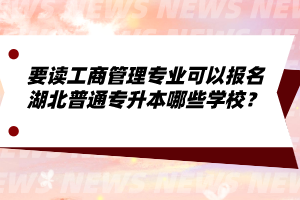 要讀工商管理專業(yè)可以報(bào)名湖北普通專升本哪些學(xué)校？