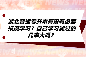 湖北普通專升本有沒有必要報(bào)班學(xué)習(xí)？自己學(xué)習(xí)能過(guò)的幾率大嗎？