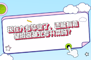 現(xiàn)在大專畢業(yè)了，還能有希望報(bào)名湖北專升本嗎？