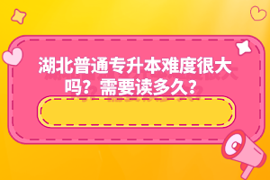 湖北普通專升本難度很大嗎？需要讀多久？