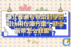 湖北普通專升本的學(xué)歷可以用在哪方面？就業(yè)前景怎么樣呢？