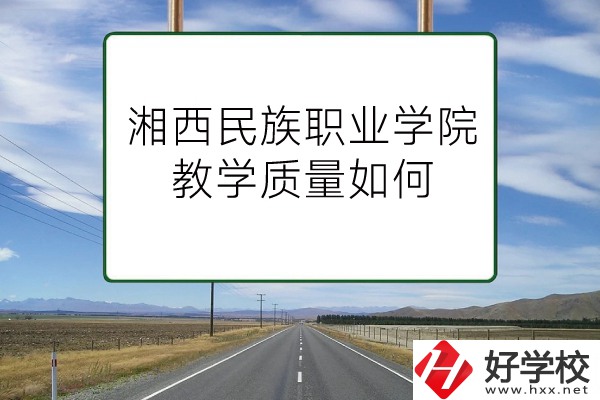 湘西民族職業(yè)技術(shù)學(xué)院（中職部）有哪些專業(yè)？教學(xué)質(zhì)量如何？