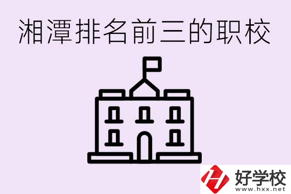 湘潭職校排名前三名職校是哪些？它們有哪些專業(yè)？