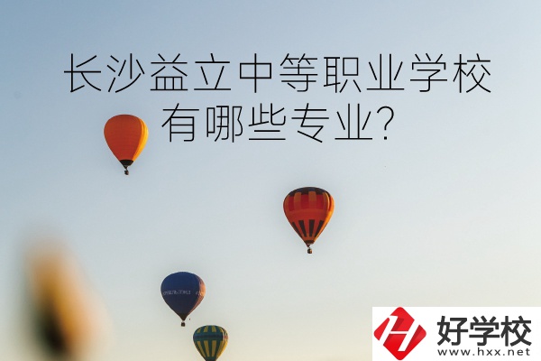 長(zhǎng)沙益立中等職業(yè)學(xué)校怎么樣?有哪些專業(yè)?