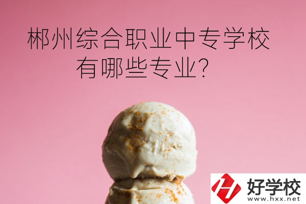 郴州綜合職業(yè)中專學(xué)校好嗎？有哪些專業(yè)？