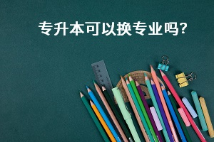 專(zhuān)升本可以換專(zhuān)業(yè)嗎？
