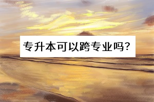 專升本可以跨專業(yè)嗎？