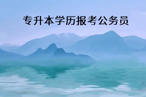 專升本學(xué)歷報考公務(wù)員
