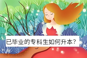 已畢業(yè)的專(zhuān)科生如何升本