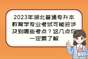 2023年湖北普通專升本教育學(xué)專業(yè)考試可能會涉及到哪些考點？這幾點你一定要了解