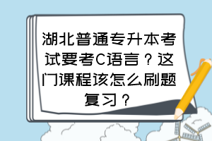 湖北普通專升本考試要考C語言？這門課程該怎么刷題復(fù)習(xí)？