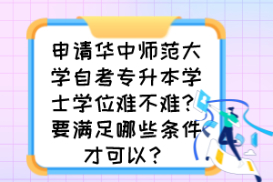 申請華中師范大學自考專升本學士學位難不難？要滿足哪些條件才可以？