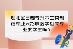 湖北全日制專升本生物制藥專業(yè)只招收醫(yī)學(xué)相關(guān)專業(yè)的學(xué)生嗎？