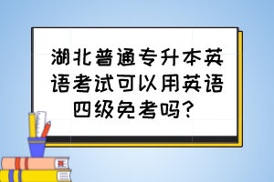 湖北普通專升本英語(yǔ)考試可以用英語(yǔ)四級(jí)免考嗎？