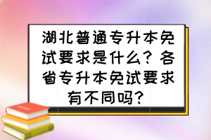 湖北普通專(zhuān)升本免試要求是什么？各省專(zhuān)升本免試要求有不同嗎？