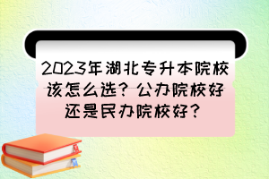 2023年湖北專升本院校該怎么選？公辦院校好還是民辦院校好？