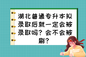 湖北普通專升本擬錄取后就一定會被錄取嗎？會不會被刷？