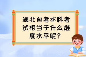 湖北自考本科考試相當于什么難度水平呢？