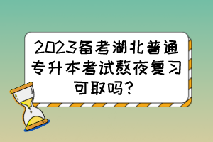 2023備考湖北普通專升本考試熬夜復習可取嗎？