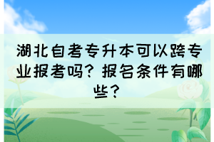 湖北自考專升本可以跨專業(yè)報考嗎？報名條件有哪些？